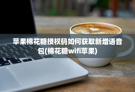 苹果棉花糖授权码如何获取新增语音包(棉花糖wifi苹果)