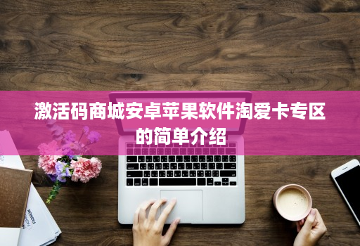 激活码商城安卓苹果软件淘爱卡专区的简单介绍