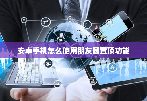 安卓手机怎么使用朋友圈置顶功能