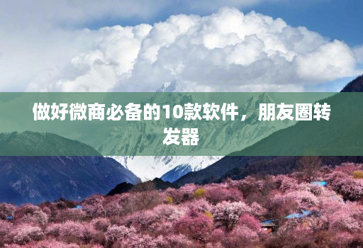 做好微商必备的10款软件,朋友圈转发器