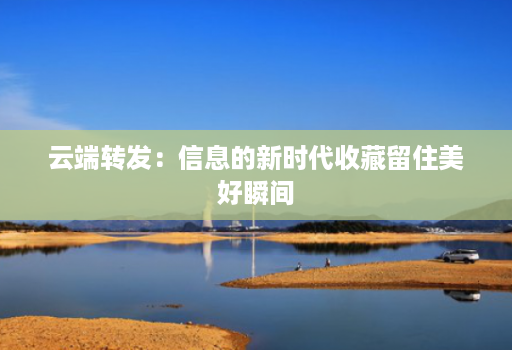 云端转发:信息的新时代收藏留住美好瞬间