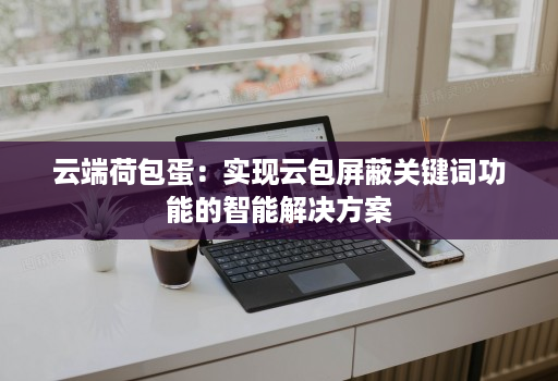 云端荷包蛋:实现云包屏蔽关键词功能的智能解决方案