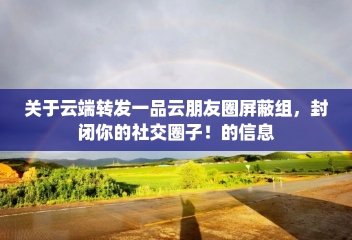 关于<strong>云端转发</strong>一品云朋友圈屏蔽组，封闭你的社交圈子！的信息