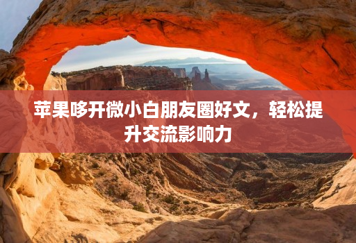 苹果哆开微小白朋友圈好文，轻松提升交流影响力