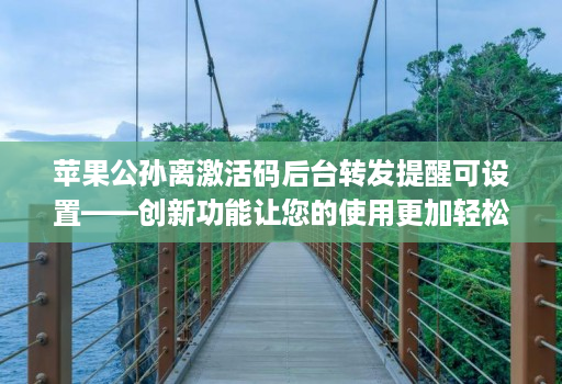苹果公孙离激活码后台转发提醒可设置——创新功能让您的使用更加轻松！