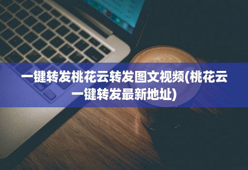 一键转发桃花云转发图文视频(桃花云一键转发最新地址)