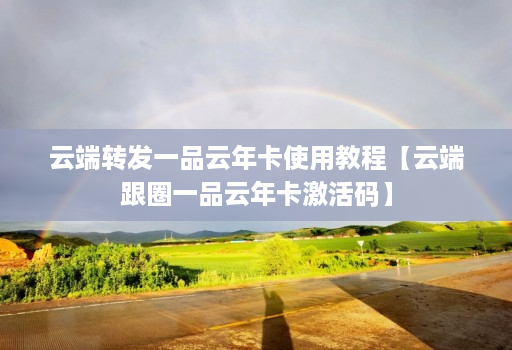云端转发一品云年卡使用教程【云端跟圈一品云年卡激活码】