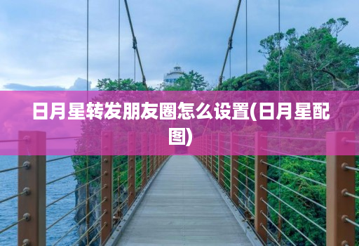 日月星转发朋友圈怎么设置(日月星配图)