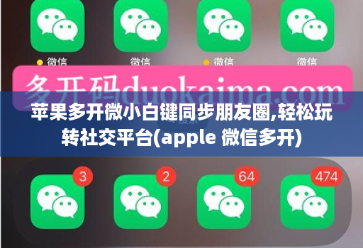 苹果多开微小白键同步朋友圈,轻松玩转社交平台(apple 微信多开)