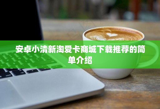 安卓小清新淘爱卡商城下载推荐的简单介绍