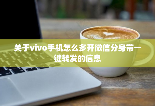 关于vivo手机怎么多开微信分身带一键转发的信息