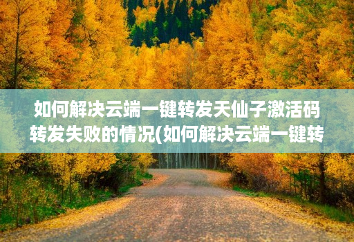 如何解决云端一键转发天仙子激活码转发失败的情况(如何解决云端一键转发天仙子激活码转发失败的情况)