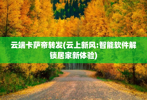 云端卡萨帝转发(云上新风:智能软件解锁居家新体验)