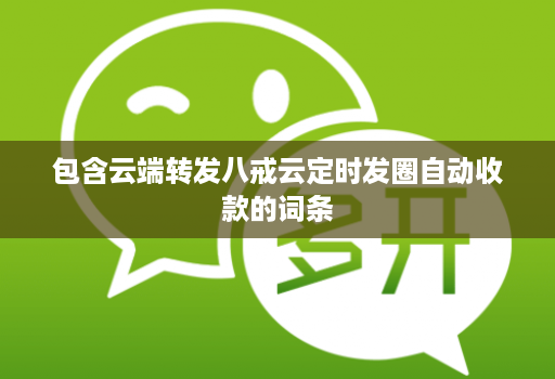 包含云端转发八戒云定时发圈自动收款的词条