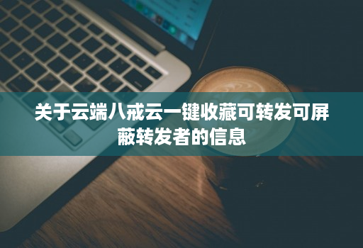 关于云端八戒云一键收藏可转发可屏蔽转发者的信息