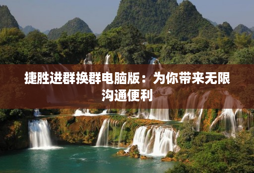 捷胜进群换群电脑版:为你带来无限沟通便利