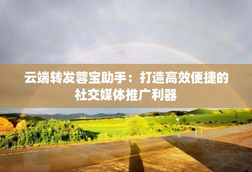 云端转发蓉宝助手:打造高效便捷的社交媒体推广利器