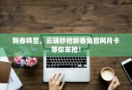 新春将至,云端秒抢新春兔官网月卡等你来抢!