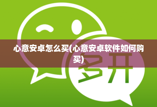心意安卓怎么买(心意安卓软件如何购买)