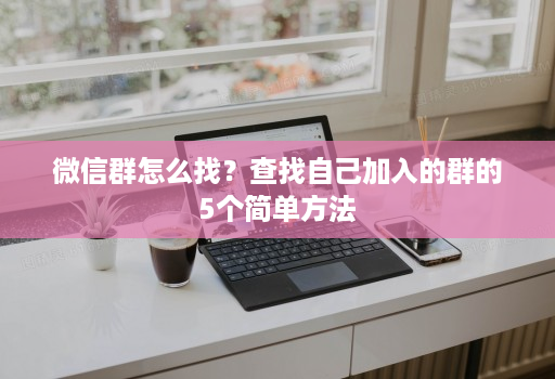 微信群怎么找?查找自己加入的群的5个简单方法