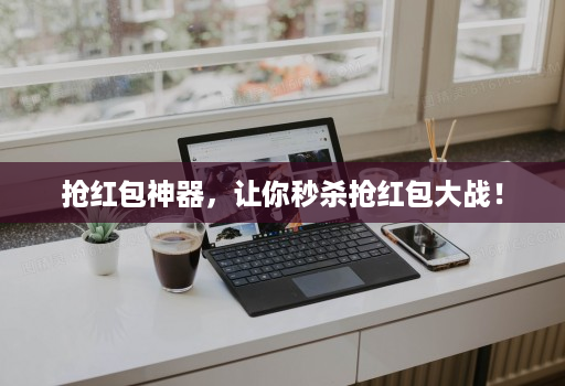 抢红包神器,让你秒杀抢红包大战!