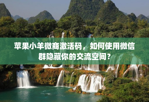 苹果小羊微商激活码,如何使用微信群隐藏你的交流空间?