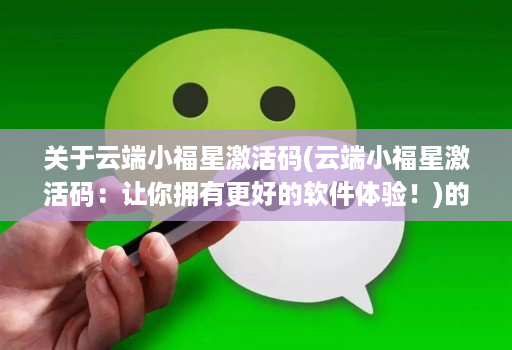 关于云端小福星激活码(云端小福星激活码:让你拥有更好的软件体验!)的信息