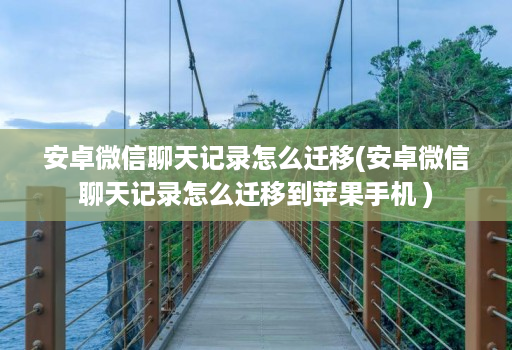 安卓微信聊天记录怎么迁移(安卓微信聊天记录怎么迁移到苹果手机 )
