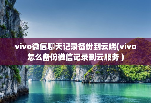 vivo微信聊天记录备份到云端(vivo怎么备份微信记录到云服务 ) vivo微信聊天记录备份到云端(vivo怎么备份微信记录到云服务 )