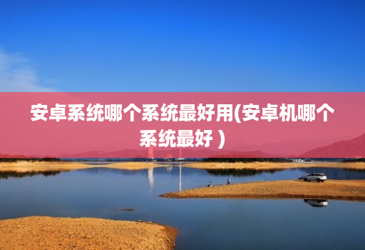 安卓系统哪个系统最好用(安卓机哪个系统最好 ) 安卓系统哪个系统最好用(安卓机哪个系统最好 )