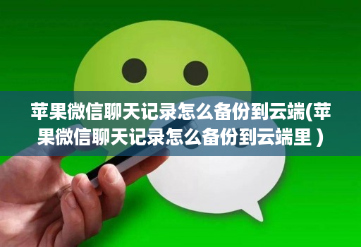 苹果微信聊天记录怎么备份到云端(苹果微信聊天记录怎么备份到云端里 )