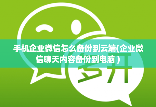 手机企业微信怎么备份到云端(企业微信聊天内容备份到电脑 )