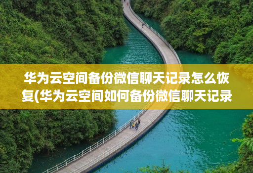 华为云空间备份微信聊天记录怎么恢复(华为云空间如何备份微信聊天记录 )