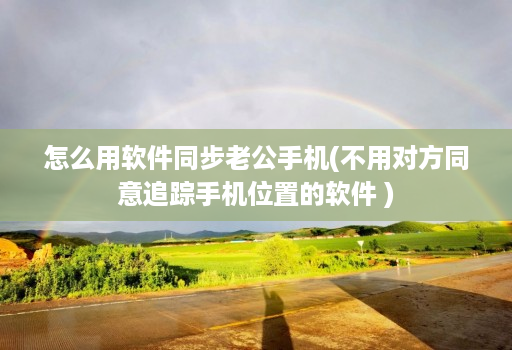 怎么用软件同步老公手机(不用对方同意追踪手机位置的软件 )
