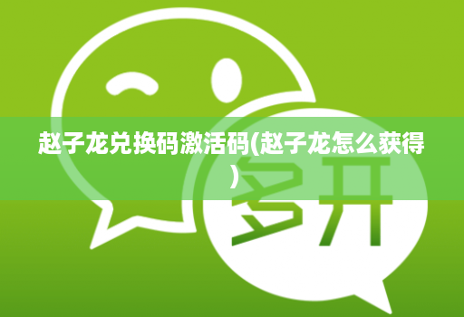 赵子龙兑换码激活码(赵子龙怎么获得 ) 赵子龙兑换码激活码(赵子龙怎么获得 )