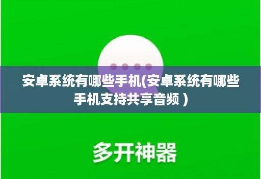 安卓系统有哪些手机(安卓系统有哪些手机支持共享音频 )