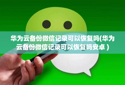 华为云备份微信记录可以恢复吗(华为云备份微信记录可以恢复吗安卓 )