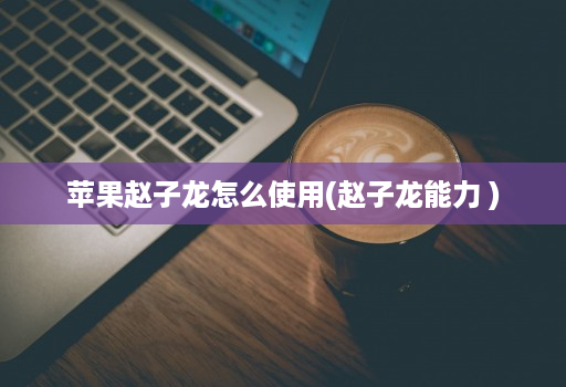 苹果赵子龙怎么使用(赵子龙能力 )