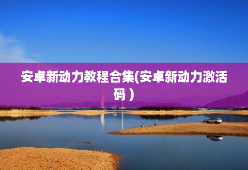 安卓新动力教程合集(安卓新动力激活码 ) 安卓新动力教程合集(安卓新动力激活码 )
