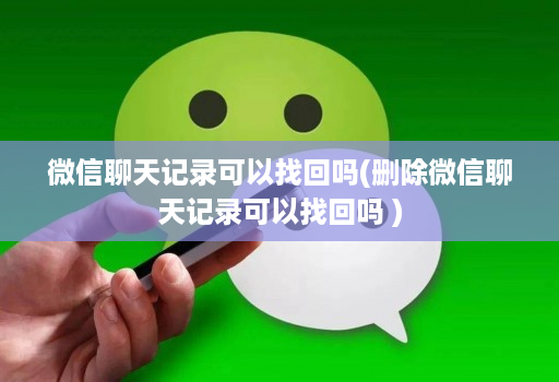 微信聊天记录可以找回吗(删除微信聊天记录可以找回吗 )