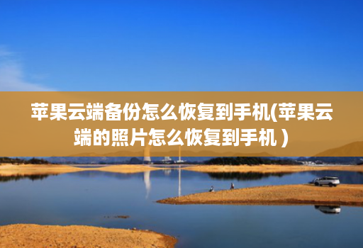 苹果云端备份怎么恢复到手机(苹果云端的照片怎么恢复到手机 )