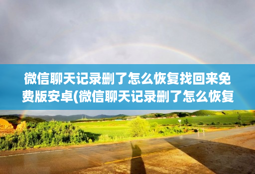 微信聊天记录删了怎么恢复找回来免费版安卓(微信聊天记录删了怎么恢复找回来免费软件 )