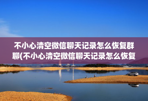 不小心清空微信聊天记录怎么恢复群聊(不小心清空微信聊天记录怎么恢复群聊天记录 )