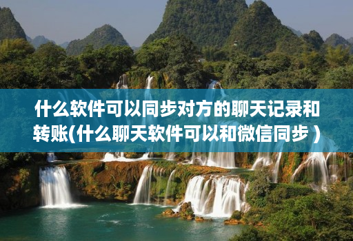 什么软件可以同步对方的聊天记录和转账(什么聊天软件可以和微信同步 )