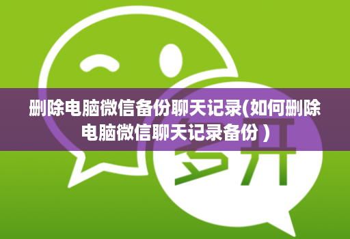 删除电脑微信备份聊天记录(如何删除电脑微信聊天记录备份 )