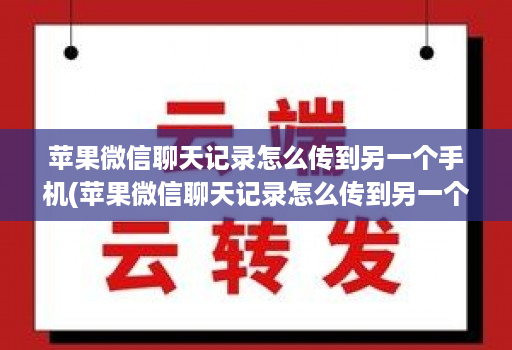 苹果微信聊天记录怎么传到另一个手机(苹果微信聊天记录怎么传到另一个苹果手机 )