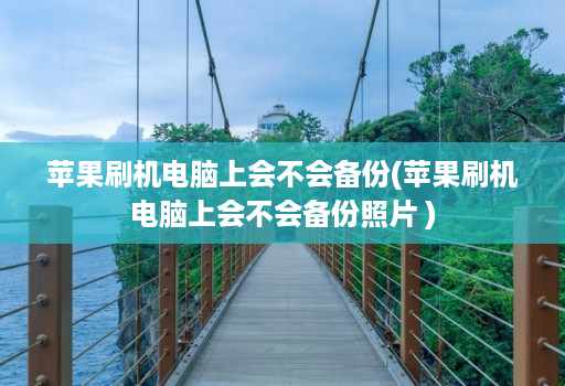 苹果刷机电脑上会不会备份(苹果刷机电脑上会不会备份照片 )