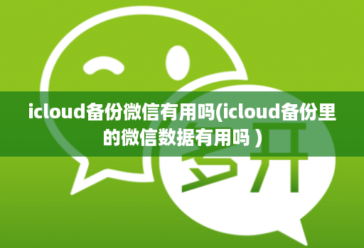icloud备份微信有用吗(icloud备份里的微信数据有用吗 )