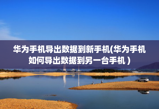 华为手机导出数据到新手机(华为手机如何导出数据到另一台手机 ) 华为手机导出数据到新手机(华为手机如何导出数据到另一台手机 )
