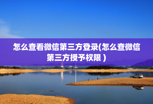 怎么查看微信第三方登录(怎么查微信第三方授予权限 )